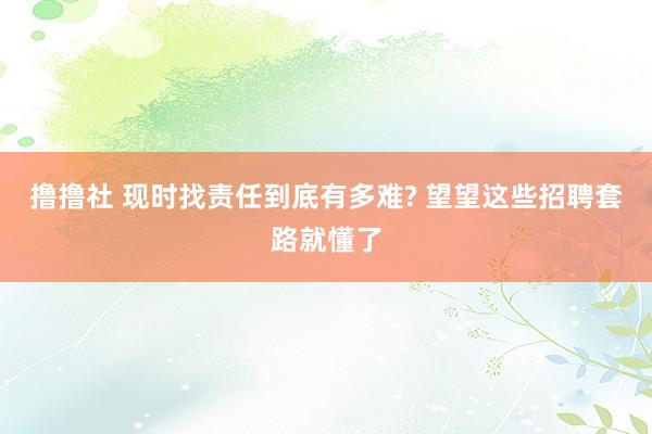 撸撸社 现时找责任到底有多难? 望望这些招聘套路就懂了