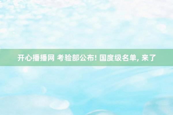 开心播播网 考验部公布! 国度级名单， 来了