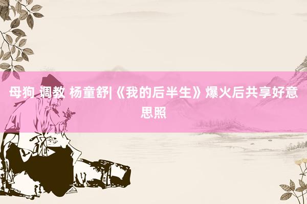 母狗 调教 杨童舒|《我的后半生》爆火后共享好意思照