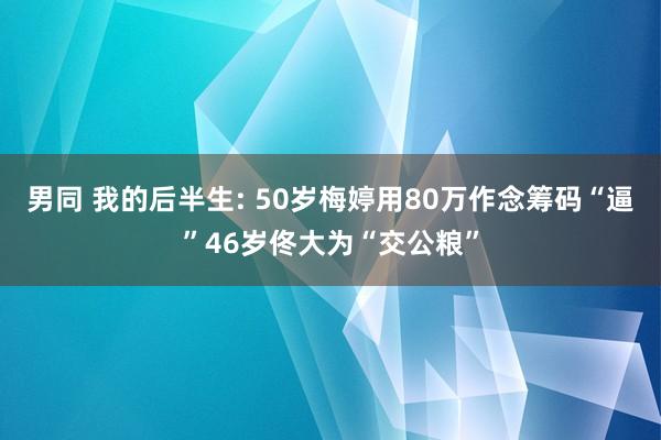 男同 我的后半生: 50岁梅婷用80万作念筹码“逼”46岁佟大为“交公粮”