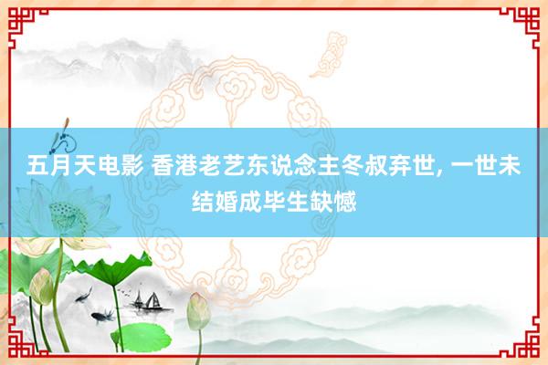 五月天电影 香港老艺东说念主冬叔弃世， 一世未结婚成毕生缺憾