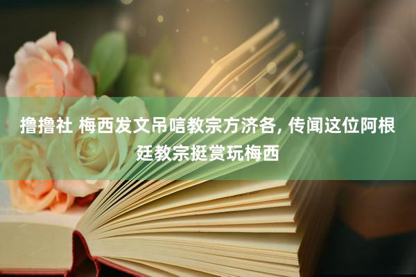 撸撸社 梅西发文吊唁教宗方济各， 传闻这位阿根廷教宗挺赏玩梅西