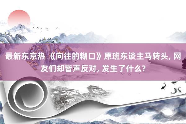 最新东京热 《向往的糊口》原班东谈主马转头， 网友们却皆声反对， 发生了什么?