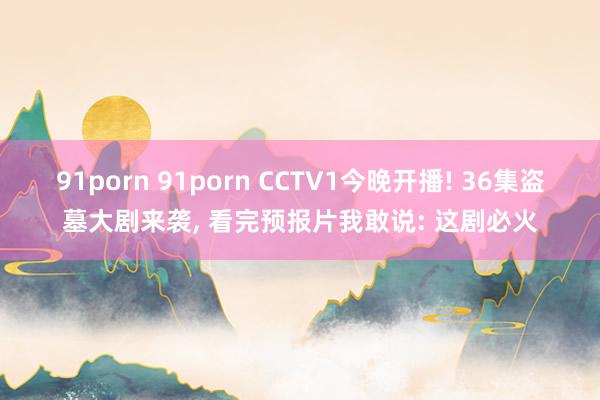 91porn 91porn CCTV1今晚开播! 36集盗墓大剧来袭， 看完预报片我敢说: 这剧必火
