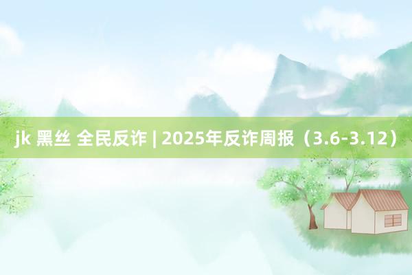 jk 黑丝 全民反诈 | 2025年反诈周报（3.6-3.12）