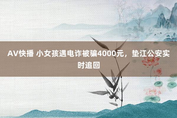AV快播 小女孩遇电诈被骗4000元，垫江公安实时追回