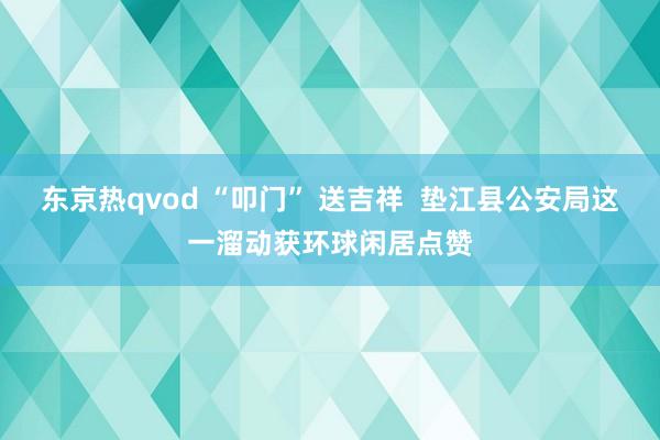 东京热qvod “叩门” 送吉祥  垫江县公安局这一溜动获环球闲居点赞