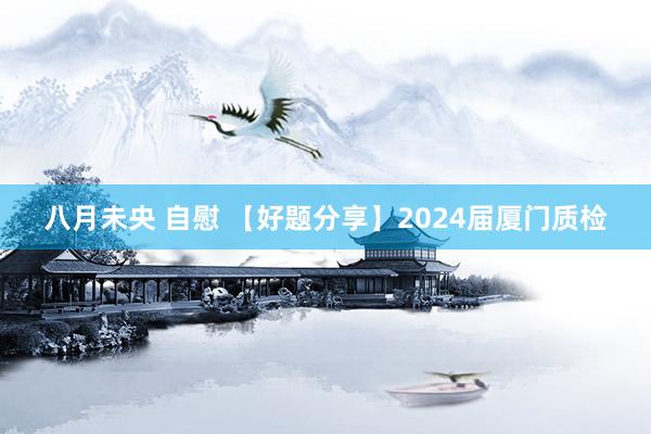 八月未央 自慰 【好题分享】2024届厦门质检