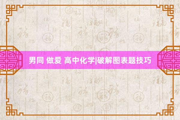 男同 做爱 高中化学|破解图表题技巧