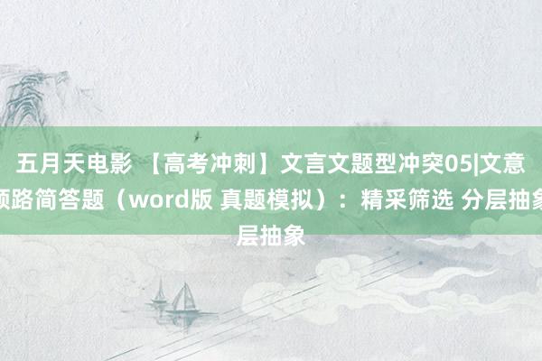 五月天电影 【高考冲刺】文言文题型冲突05|文意领路简答题（word版 真题模拟）：精采筛选 分层抽象