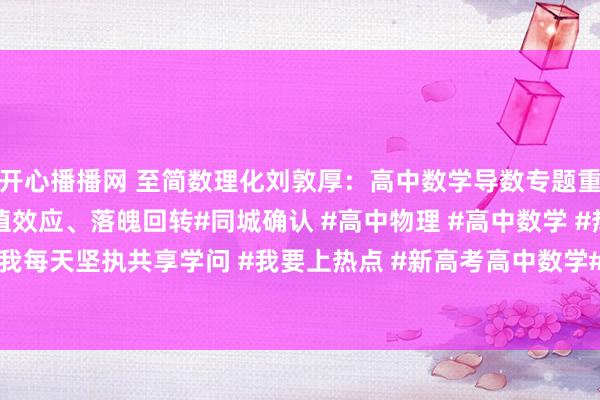 开心播播网 至简数理化刘敦厚：高中数学导数专题重难点：同源函数、端点值效应、落魄回转#同城确认 #高中物理 #高中数学 #热心我每天坚执共享学问 #我要上热点 #新高考高中数学# #高中数学干线# #高考导...