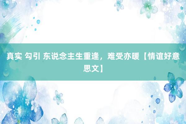 真实 勾引 东说念主生重逢，难受亦暖【情谊好意思文】