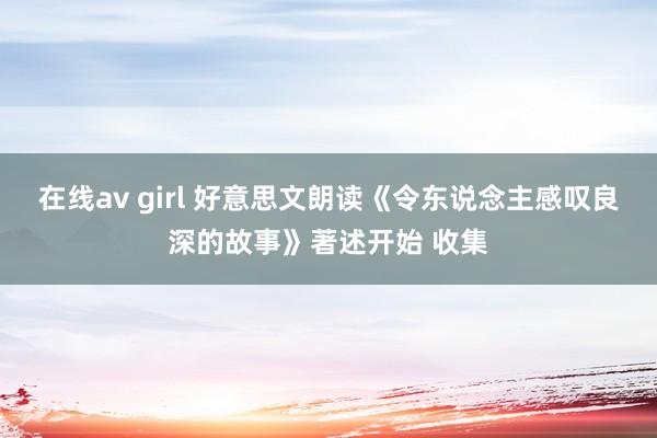 在线av girl 好意思文朗读《令东说念主感叹良深的故事》著述开始 收集