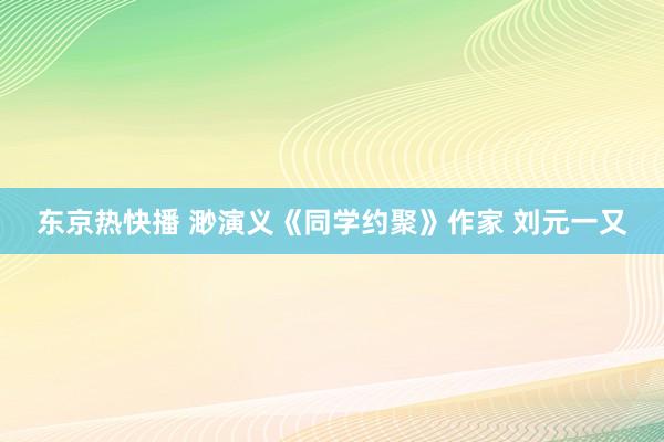 东京热快播 渺演义《同学约聚》作家 刘元一又