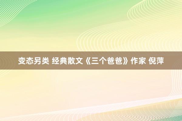 变态另类 经典散文《三个爸爸》作家 倪萍