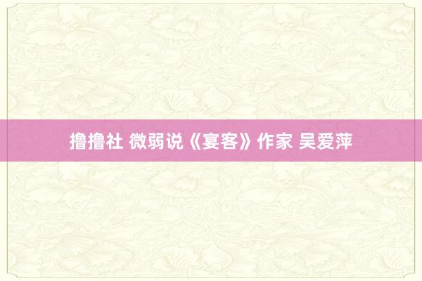 撸撸社 微弱说《宴客》作家 吴爱萍
