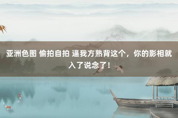 亚洲色图 偷拍自拍 逼我方熟背这个，你的影相就入了说念了！
