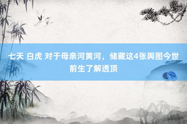 七天 白虎 对于母亲河黄河，储藏这4张舆图今世前生了解透顶