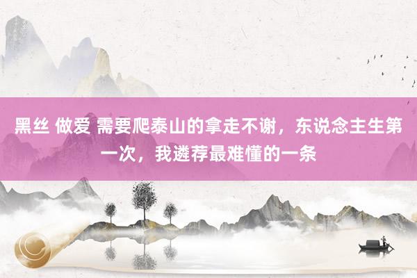 黑丝 做爱 需要爬泰山的拿走不谢，东说念主生第一次，我遴荐最难懂的一条