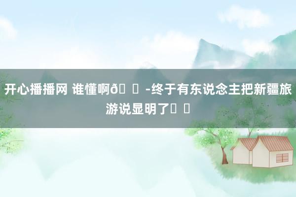 开心播播网 谁懂啊😭终于有东说念主把新疆旅游说显明了❗️