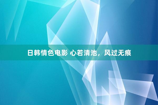 日韩情色电影 心若清池，风过无痕