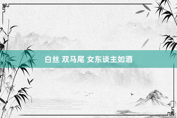 白丝 双马尾 女东谈主如酒