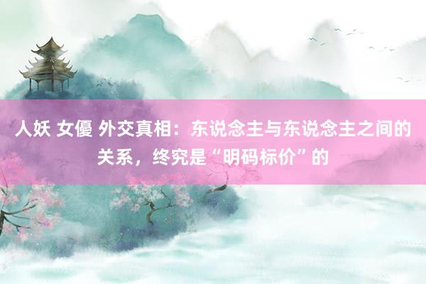 人妖 女優 外交真相：东说念主与东说念主之间的关系，终究是“明码标价”的