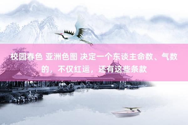 校园春色 亚洲色图 决定一个东谈主命数、气数的，不仅红运，还有这些条款