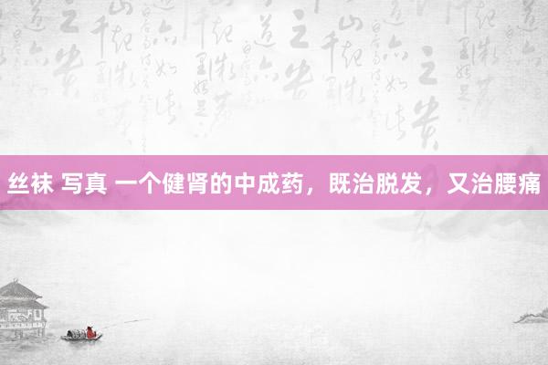 丝袜 写真 一个健肾的中成药，既治脱发，又治腰痛