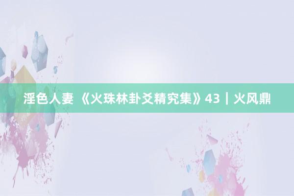 淫色人妻 《火珠林卦爻精究集》43｜火风鼎