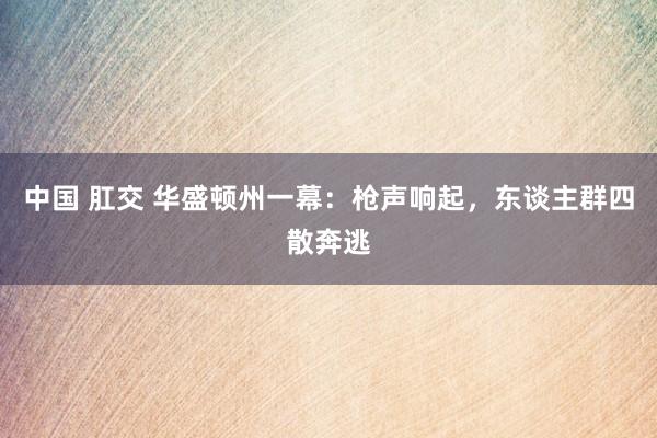 中国 肛交 华盛顿州一幕：枪声响起，东谈主群四散奔逃