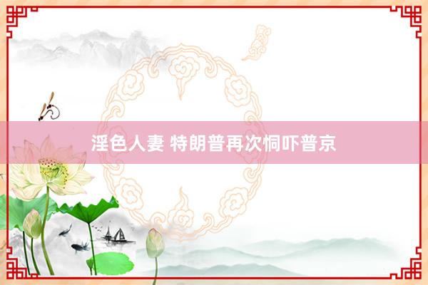 淫色人妻 特朗普再次恫吓普京